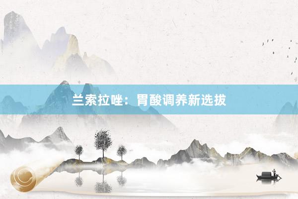 兰索拉唑:胃酸调养新选拔