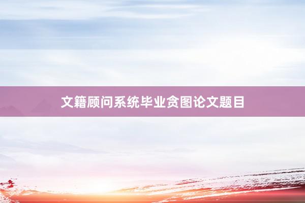 文籍顾问系统毕业贪图论文题目